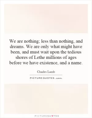 We are nothing; less than nothing, and dreams. We are only what might have been, and must wait upon the tedious shores of Lethe millions of ages before we have existence, and a name Picture Quote #1
