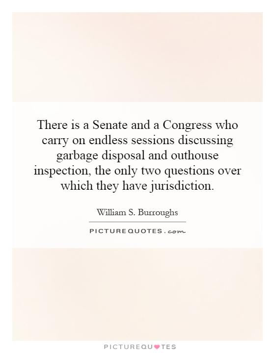 There is a Senate and a Congress who carry on endless sessions discussing garbage disposal and outhouse inspection, the only two questions over which they have jurisdiction Picture Quote #1