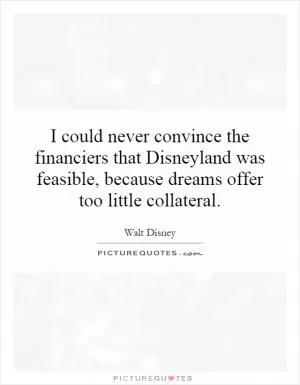 I could never convince the financiers that Disneyland was feasible, because dreams offer too little collateral Picture Quote #1