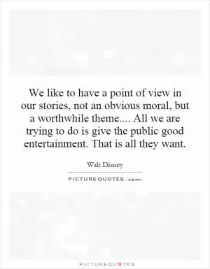 We like to have a point of view in our stories, not an obvious moral, but a worthwhile theme.... All we are trying to do is give the public good entertainment. That is all they want Picture Quote #1