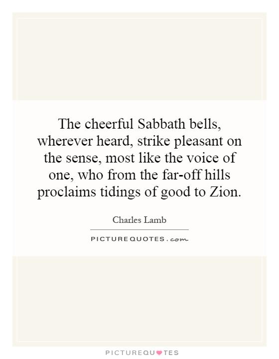 The cheerful Sabbath bells, wherever heard, strike pleasant on the sense, most like the voice of one, who from the far-off hills proclaims tidings of good to Zion Picture Quote #1