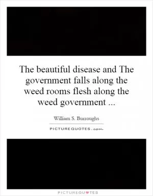 The beautiful disease and The government falls along the weed rooms flesh along the weed government Picture Quote #1