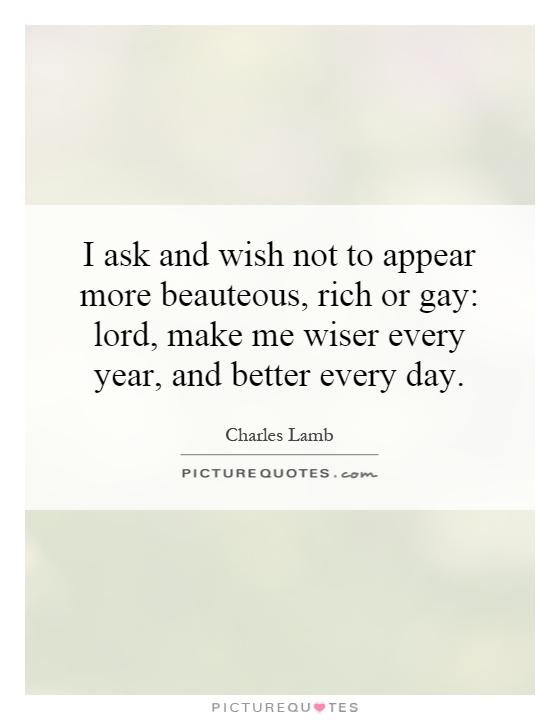 I ask and wish not to appear more beauteous, rich or gay: lord, make me wiser every year, and better every day Picture Quote #1
