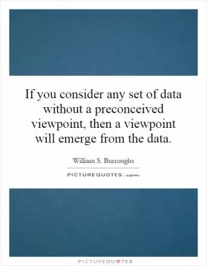 If you consider any set of data without a preconceived viewpoint, then a viewpoint will emerge from the data Picture Quote #1