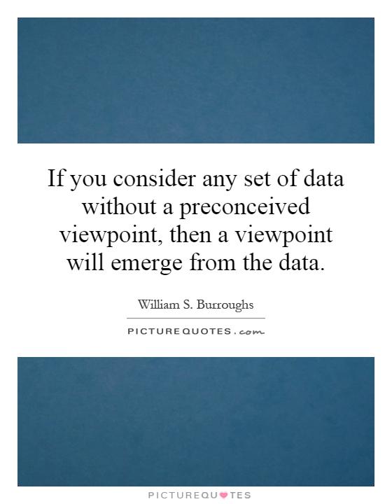 If you consider any set of data without a preconceived viewpoint, then a viewpoint will emerge from the data Picture Quote #1