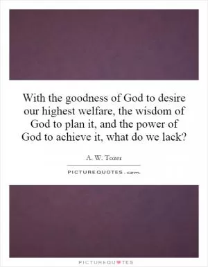 With the goodness of God to desire our highest welfare, the wisdom of God to plan it, and the power of God to achieve it, what do we lack? Picture Quote #1