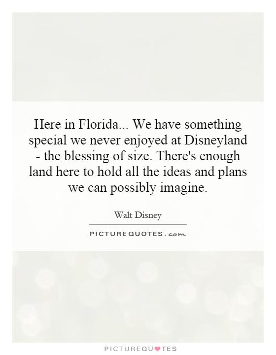 Here in Florida... We have something special we never enjoyed at Disneyland - the blessing of size. There's enough land here to hold all the ideas and plans we can possibly imagine Picture Quote #1