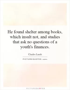 He found shelter among books, which insult not, and studies that ask no questions of a youth's finances Picture Quote #1