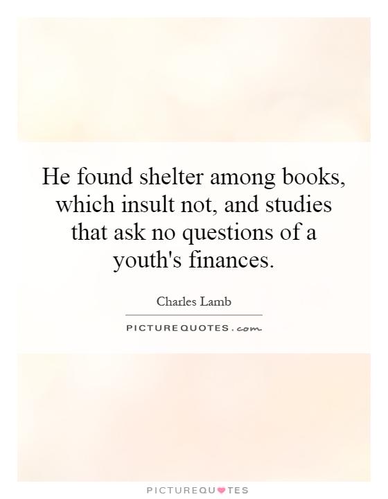 He found shelter among books, which insult not, and studies that ask no questions of a youth's finances Picture Quote #1