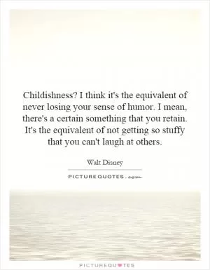 Childishness? I think it's the equivalent of never losing your sense of humor. I mean, there's a certain something that you retain. It's the equivalent of not getting so stuffy that you can't laugh at others Picture Quote #1