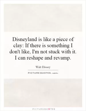 Disneyland is like a piece of clay: If there is something I don't like, I'm not stuck with it. I can reshape and revamp Picture Quote #1