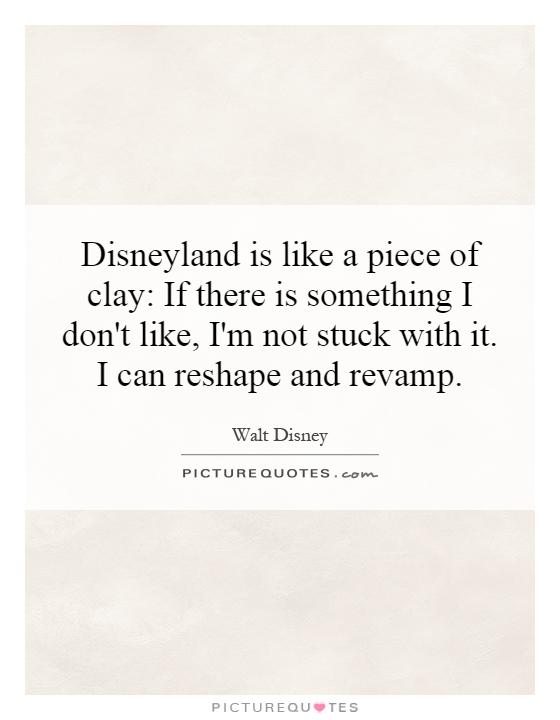 Disneyland is like a piece of clay: If there is something I don't like, I'm not stuck with it. I can reshape and revamp Picture Quote #1