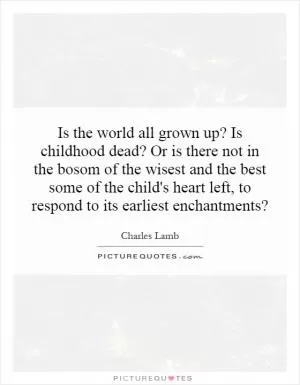 Is the world all grown up? Is childhood dead? Or is there not in the bosom of the wisest and the best some of the child's heart left, to respond to its earliest enchantments? Picture Quote #1