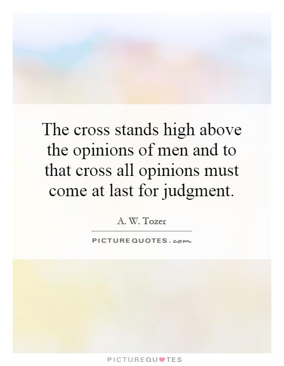 The cross stands high above the opinions of men and to that cross all opinions must come at last for judgment Picture Quote #1