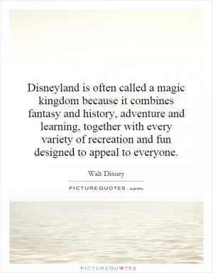 Disneyland is often called a magic kingdom because it combines fantasy and history, adventure and learning, together with every variety of recreation and fun designed to appeal to everyone Picture Quote #1