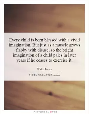 Every child is born blessed with a vivid imagination. But just as a muscle grows flabby with disuse, so the bright imagination of a child pales in later years if he ceases to exercise it Picture Quote #1