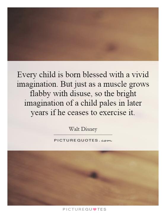 Every child is born blessed with a vivid imagination. But just as a muscle grows flabby with disuse, so the bright imagination of a child pales in later years if he ceases to exercise it Picture Quote #1