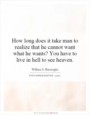 How long does it take man to realize that he cannot want what he wants? You have to live in hell to see heaven Picture Quote #1
