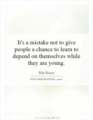 It's a mistake not to give people a chance to learn to depend on themselves while they are young Picture Quote #1