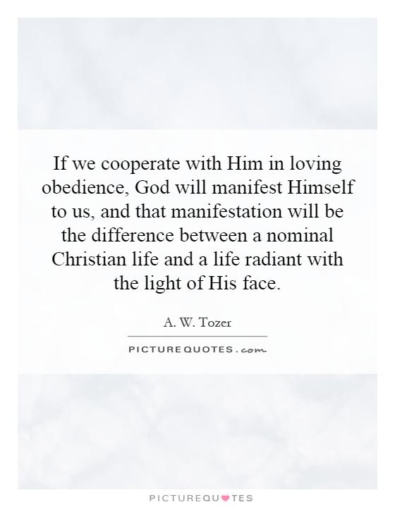 If we cooperate with Him in loving obedience, God will manifest Himself to us, and that manifestation will be the difference between a nominal Christian life and a life radiant with the light of His face Picture Quote #1