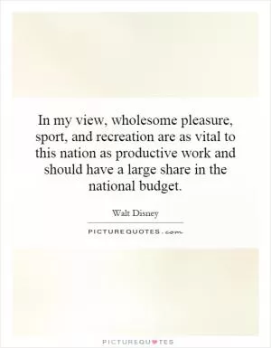In my view, wholesome pleasure, sport, and recreation are as vital to this nation as productive work and should have a large share in the national budget Picture Quote #1