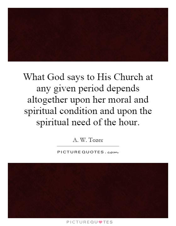 What God says to His Church at any given period depends altogether upon her moral and spiritual condition and upon the spiritual need of the hour Picture Quote #1