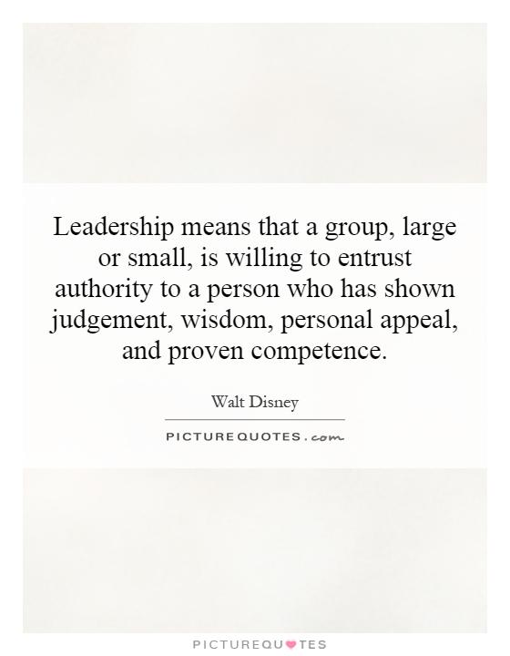 Leadership means that a group, large or small, is willing to entrust authority to a person who has shown judgement, wisdom, personal appeal, and proven competence Picture Quote #1