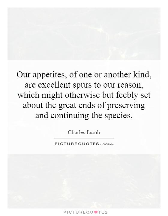 Our appetites, of one or another kind, are excellent spurs to our reason, which might otherwise but feebly set about the great ends of preserving and continuing the species Picture Quote #1