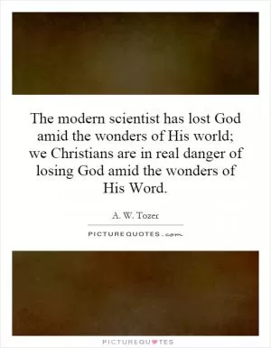 The modern scientist has lost God amid the wonders of His world; we Christians are in real danger of losing God amid the wonders of His Word Picture Quote #1
