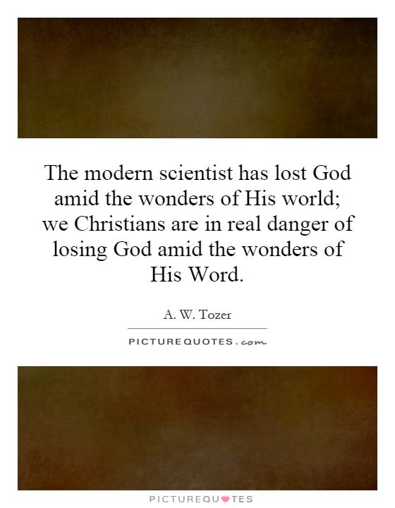 The modern scientist has lost God amid the wonders of His world; we Christians are in real danger of losing God amid the wonders of His Word Picture Quote #1