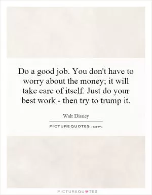 Do a good job. You don't have to worry about the money; it will take care of itself. Just do your best work - then try to trump it Picture Quote #1