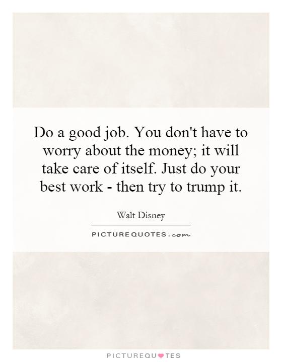 Do a good job. You don't have to worry about the money; it will take care of itself. Just do your best work - then try to trump it Picture Quote #1