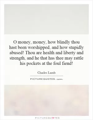 O money, money, how blindly thou hast been worshipped, and how stupidly abused! Thou are health and liberty and strength, and he that has thee may rattle his pockets at the foul fiend! Picture Quote #1