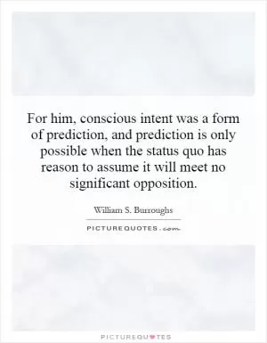 For him, conscious intent was a form of prediction, and prediction is only possible when the status quo has reason to assume it will meet no significant opposition Picture Quote #1