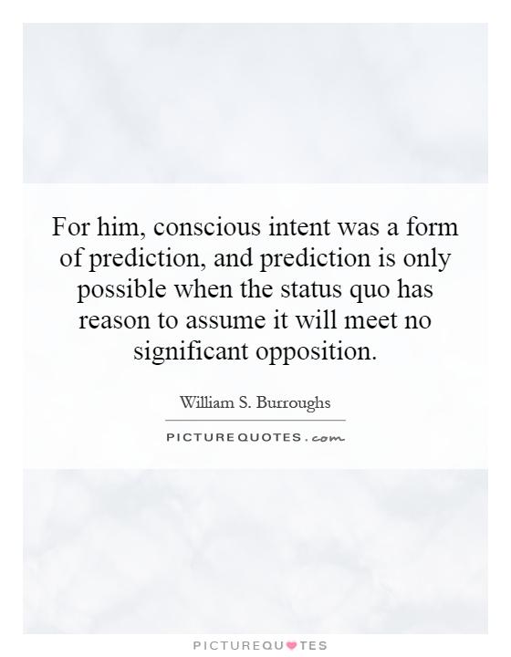 For him, conscious intent was a form of prediction, and prediction is only possible when the status quo has reason to assume it will meet no significant opposition Picture Quote #1