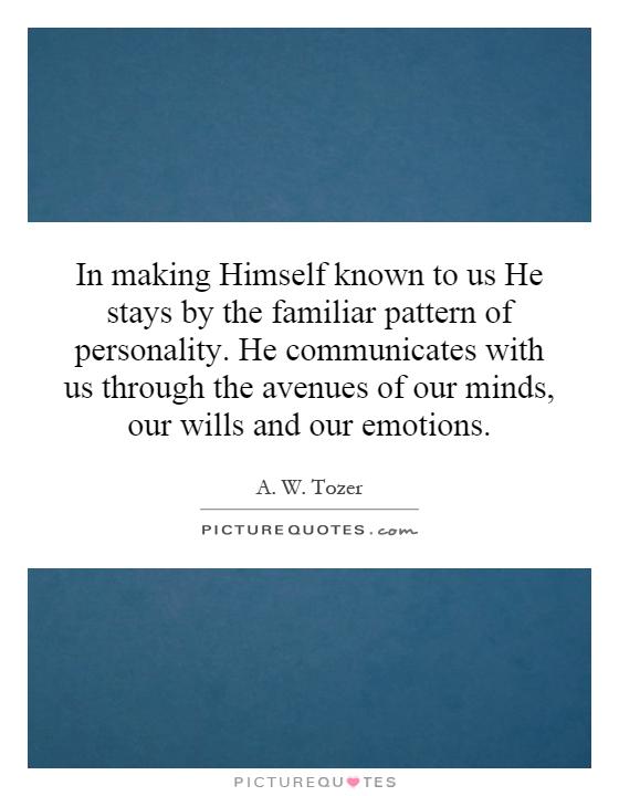 In making Himself known to us He stays by the familiar pattern of personality. He communicates with us through the avenues of our minds, our wills and our emotions Picture Quote #1