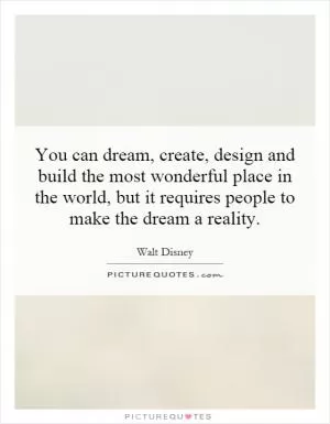 You can dream, create, design and build the most wonderful place in the world, but it requires people to make the dream a reality Picture Quote #1