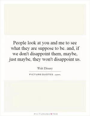 People look at you and me to see what they are suppose to be. and, if we don't disappoint them, maybe, just maybe, they won't disappoint us Picture Quote #1