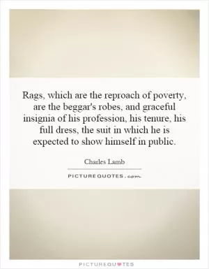 Rags, which are the reproach of poverty, are the beggar's robes, and graceful insignia of his profession, his tenure, his full dress, the suit in which he is expected to show himself in public Picture Quote #1