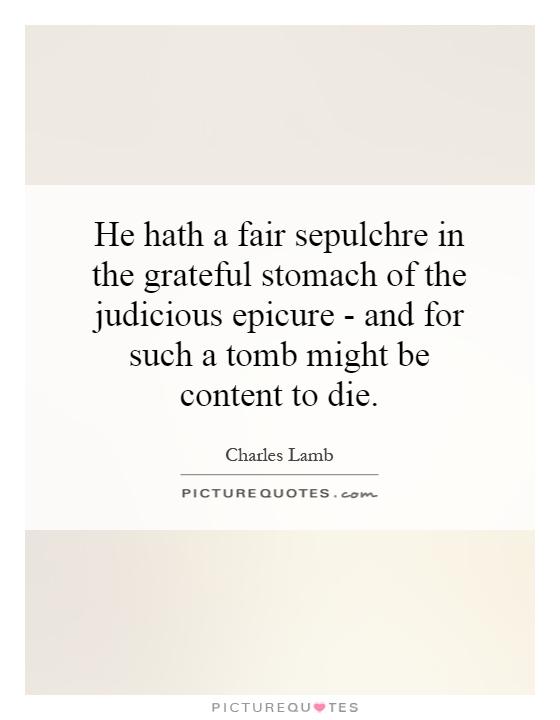 He hath a fair sepulchre in the grateful stomach of the judicious epicure - and for such a tomb might be content to die Picture Quote #1