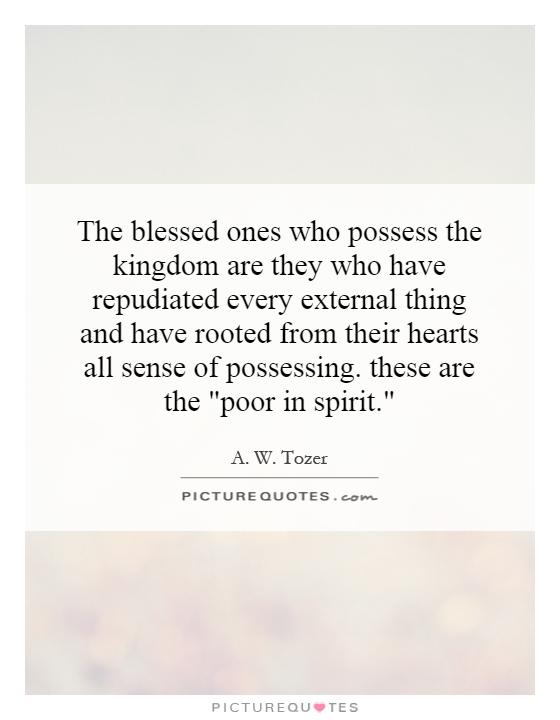 The blessed ones who possess the kingdom are they who have repudiated every external thing and have rooted from their hearts all sense of possessing. these are the 