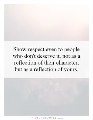 Show respect even to people who don't deserve it, not as a reflection of their character, but as a reflection of yours Picture Quote #1