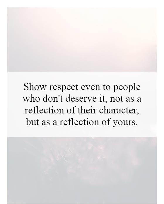 Show respect even to people who don't deserve it, not as a reflection of their character, but as a reflection of yours Picture Quote #1