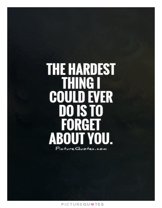The hardest thing I could ever do is to forget about you Picture Quote #1