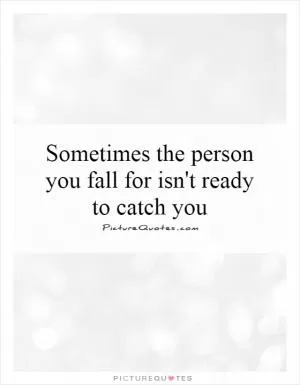 Sometimes the person you fall for isn't ready to catch you Picture Quote #1
