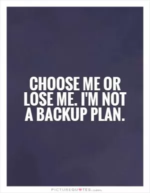 Choose me or lose me. I'm not a backup plan Picture Quote #1