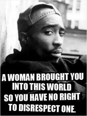 A woman brought you into this world so you have no right to disrespect one Picture Quote #1