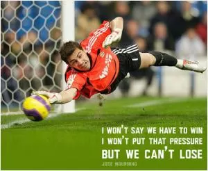I won't say we have to win, I won't put that pressure, but we can't lose Picture Quote #1