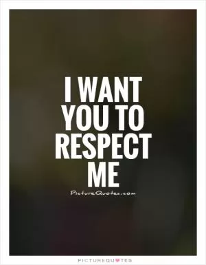 I want you to respect me Picture Quote #1