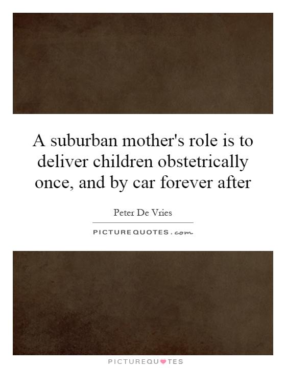 A suburban mother's role is to deliver children obstetrically once, and by car forever after Picture Quote #1